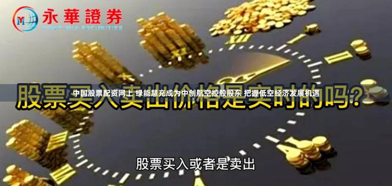 中国股票配资网上 绿能慧充成为中创航空控股股东 把握低空经济发展机遇
