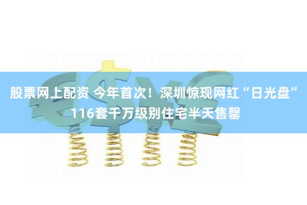 股票网上配资 今年首次！深圳惊现网红“日光盘” 116套千万级别住宅半天售罄