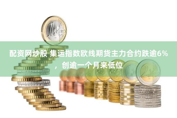 配资网炒股 集运指数欧线期货主力合约跌逾6%，创逾一个月来低位