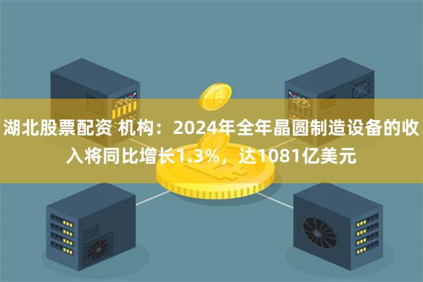 湖北股票配资 机构：2024年全年晶圆制造设备的收入将同比增长1.3%，达1081亿美元