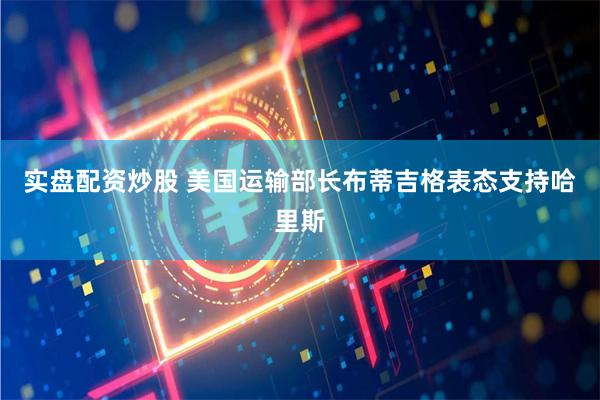 实盘配资炒股 美国运输部长布蒂吉格表态支持哈里斯