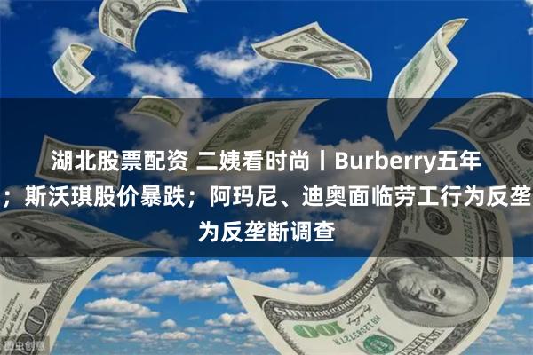 湖北股票配资 二姨看时尚丨Burberry五年换三帅；斯沃琪股价暴跌；阿玛尼、迪奥面临劳工行为反垄断调查