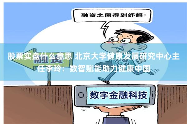 股票实盘什么意思 北京大学健康发展研究中心主任李玲：数智赋能助力健康中国