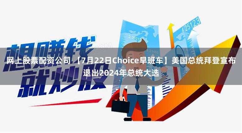 网上股票配资公司 【7月22日Choice早班车】美国总统拜登宣布退出2024年总统大选