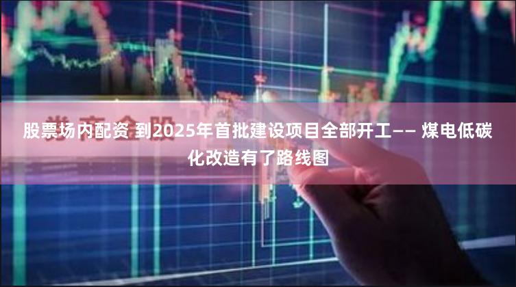 股票场内配资 到2025年首批建设项目全部开工—— 煤电低碳化改造有了路线图