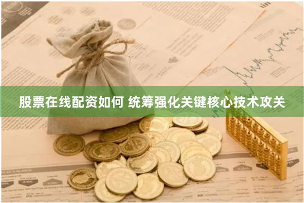 股票在线配资如何 统筹强化关键核心技术攻关