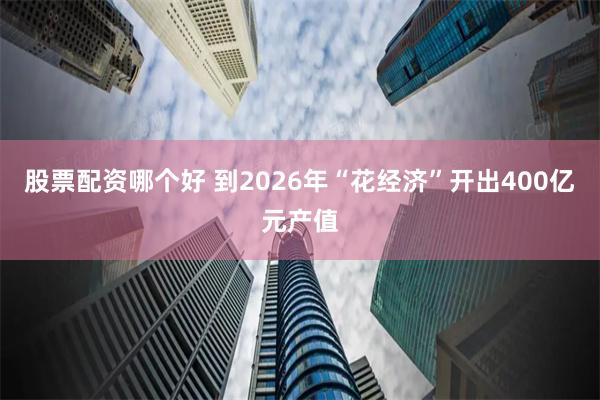 股票配资哪个好 到2026年“花经济”开出400亿元产值