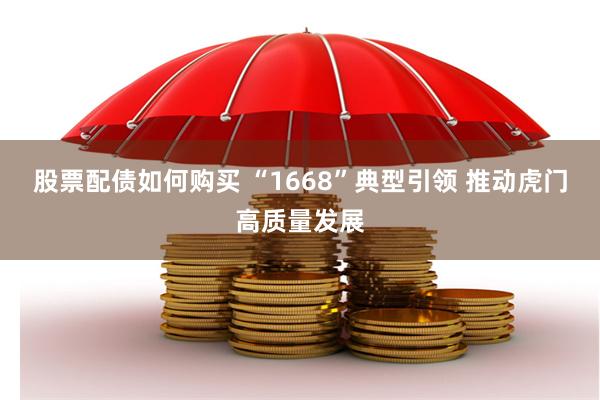 股票配债如何购买 “1668”典型引领 推动虎门高质量发展