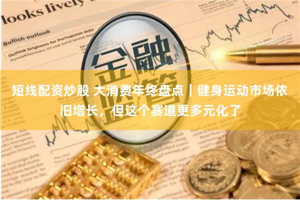 短线配资炒股 大消费年终盘点|健身运动市场依旧增长,但这个赛道更多元化了
