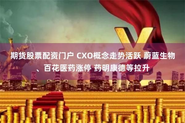 期货股票配资门户 CXO概念走势活跃 蔚蓝生物、百花医药涨停 药明康德等拉升