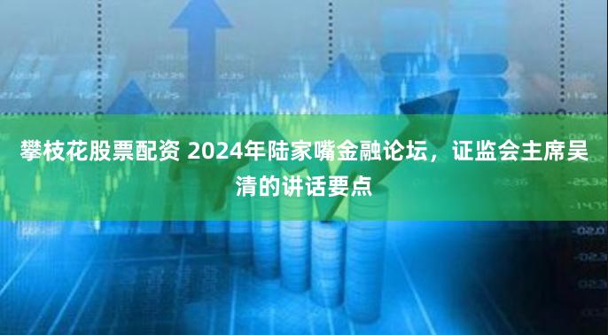 攀枝花股票配资 2024年陆家嘴金融论坛，证监会主席吴清的讲话要点