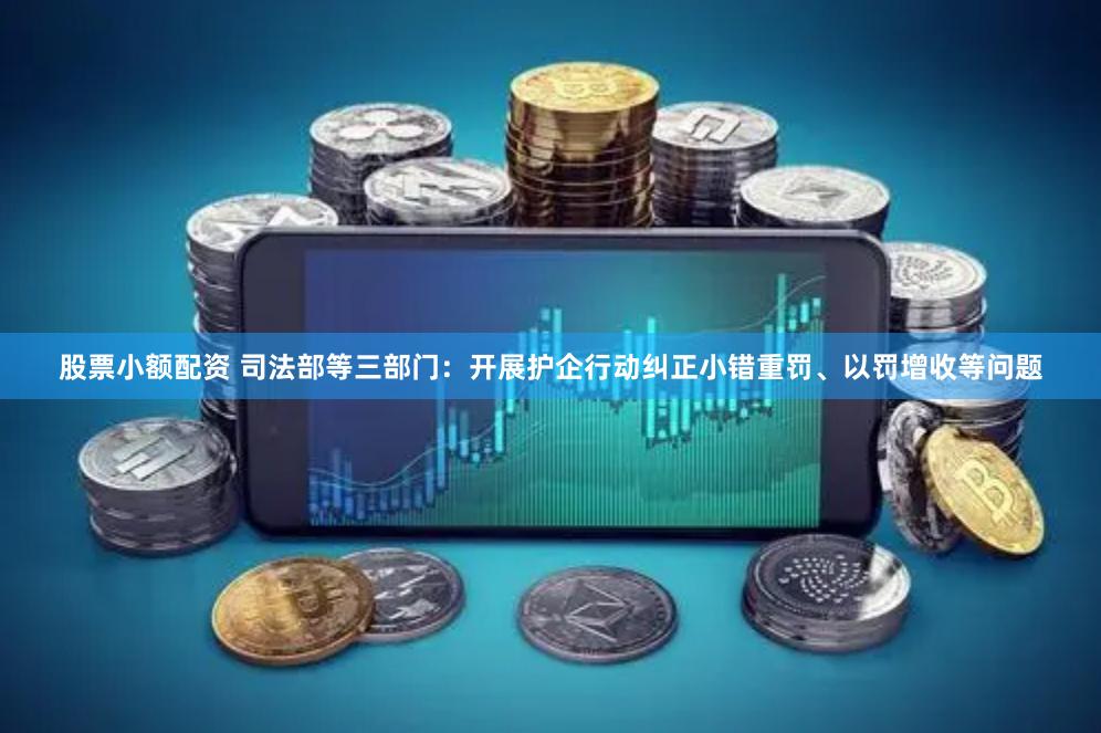 股票小额配资 司法部等三部门:开展护企行动纠正小错重罚、以罚增收等问题