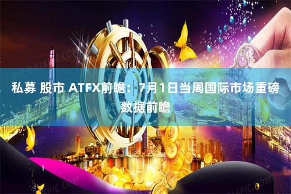 私募 股市 ATFX前瞻:7月1日当周国际市场重磅数据前瞻