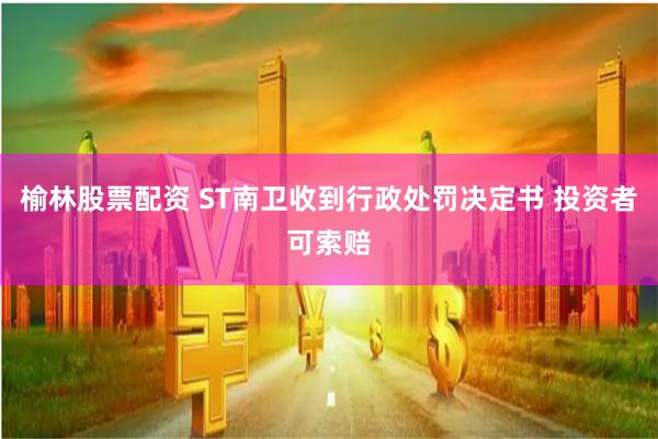 榆林股票配资 ST南卫收到行政处罚决定书 投资者可索赔