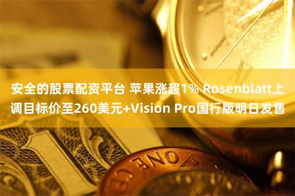 安全的股票配资平台 苹果涨超1% Rosenblatt上调目标价至260美元+Vision Pro国行版明日发售