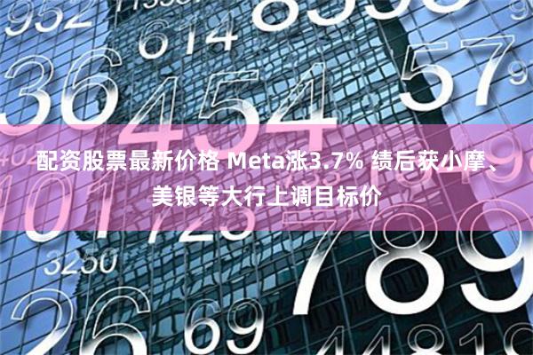 配资股票最新价格 Meta涨3.7% 绩后获小摩、美银等大行上调目标价