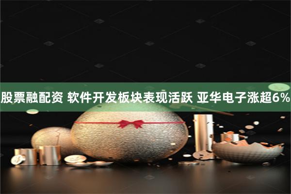 股票融配资 软件开发板块表现活跃 亚华电子涨超6%