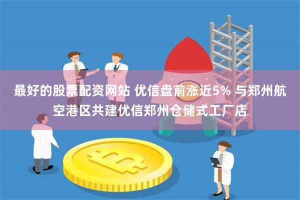 最好的股票配资网站 优信盘前涨近5% 与郑州航空港区共建优信郑州仓储式工厂店