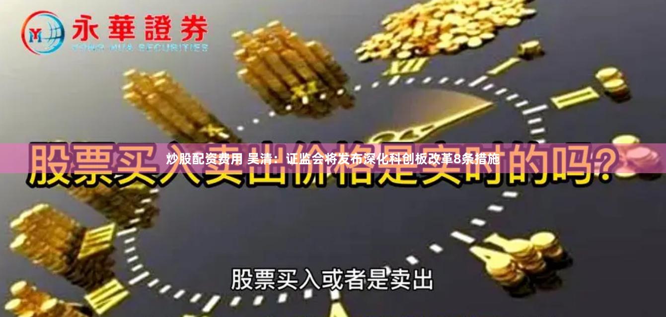 炒股配资费用 吴清：证监会将发布深化科创板改革8条措施