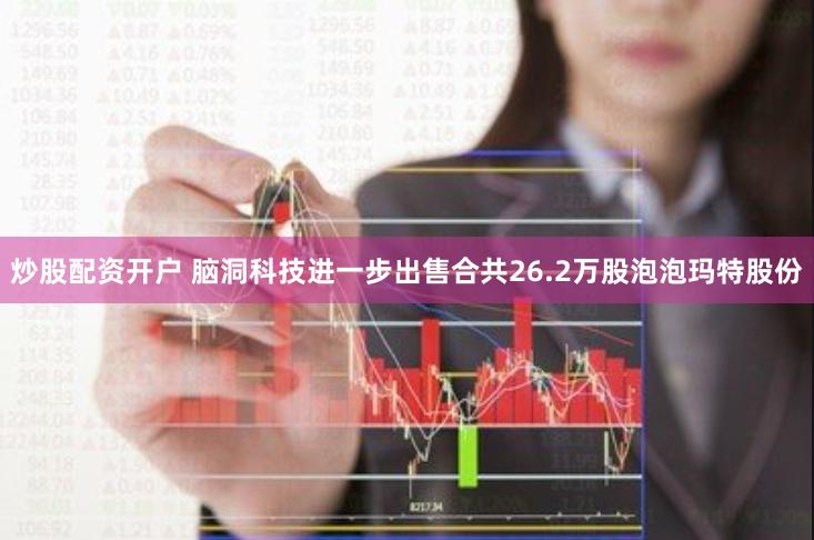 炒股配资开户 脑洞科技进一步出售合共26.2万股泡泡玛特股份