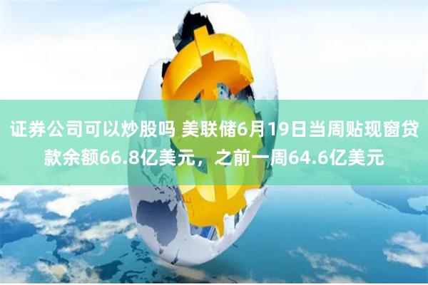 证券公司可以炒股吗 美联储6月19日当周贴现窗贷款余额66.8亿美元，之前一周64.6亿美元