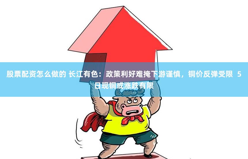 股票配资怎么做的 长江有色:政策利好难掩下游谨慎,铜价反弹受限 5日现铜或涨跌有限