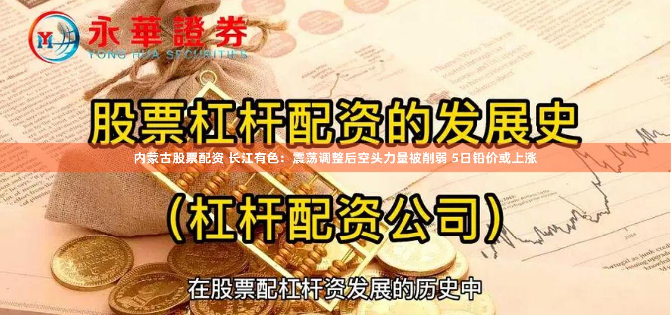 内蒙古股票配资 长江有色:震荡调整后空头力量被削弱 5日铅价或上涨
