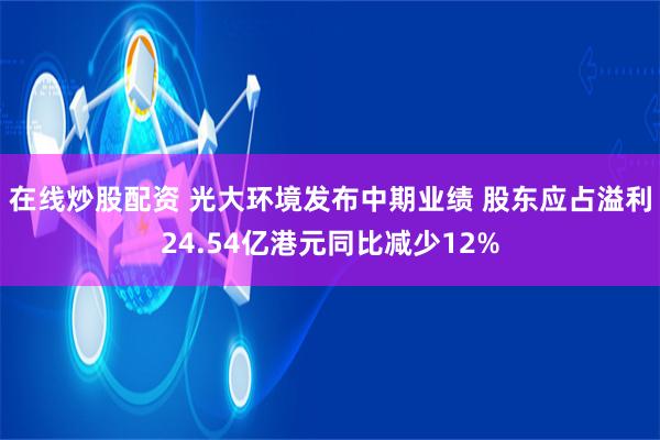 在线炒股配资 光大环境发布中期业绩 股东应占溢利24.54亿港元同比减少12%