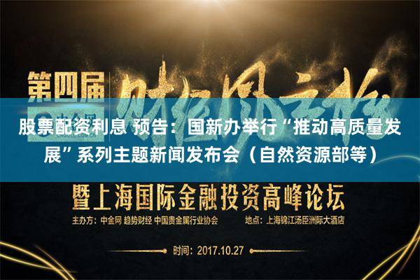 股票配资利息 预告：国新办举行“推动高质量发展”系列主题新闻发布会（自然资源部等）