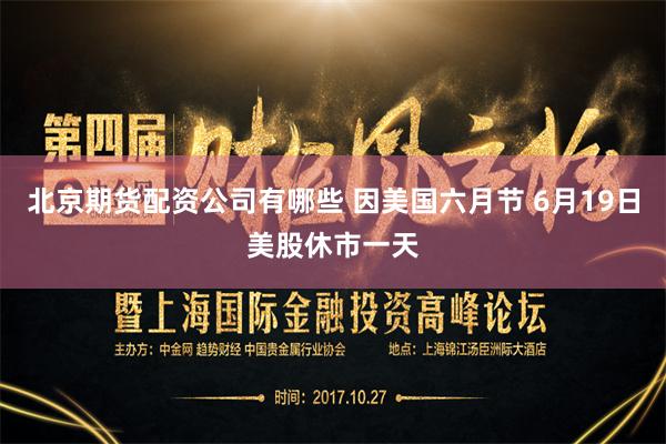 北京期货配资公司有哪些 因美国六月节 6月19日美股休市一天