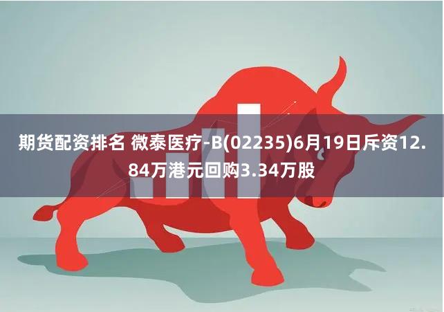 期货配资排名 微泰医疗-B(02235)6月19日斥资12.84万港元回购3.34万股