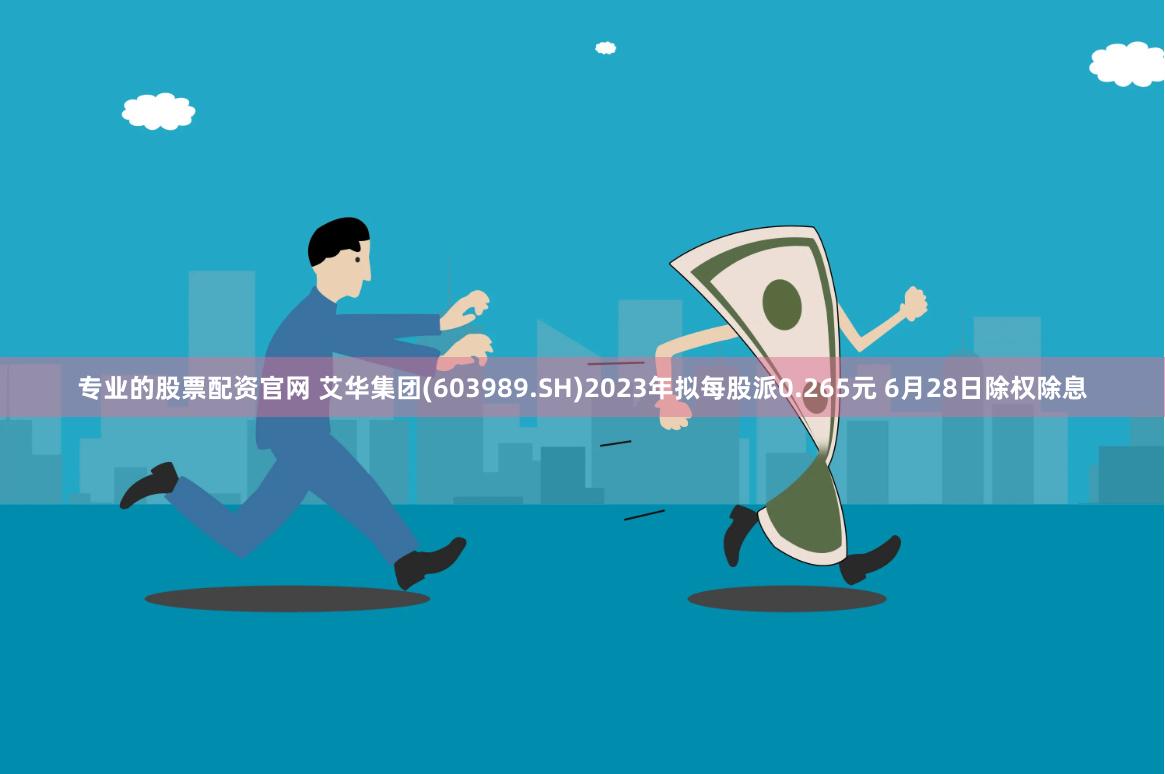 专业的股票配资官网 艾华集团(603989.SH)2023年拟每股派0.265元 6月28日除权除息