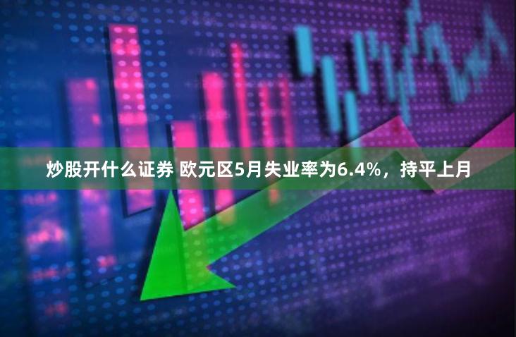 炒股开什么证券 欧元区5月失业率为6.4%,持平上月