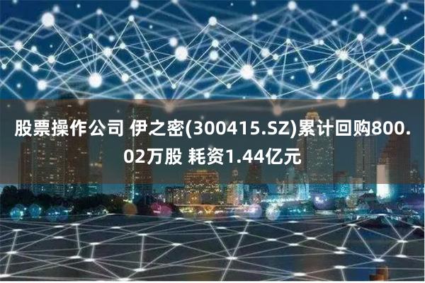 股票操作公司 伊之密(300415.SZ)累计回购800.02万股 耗资1.44亿元