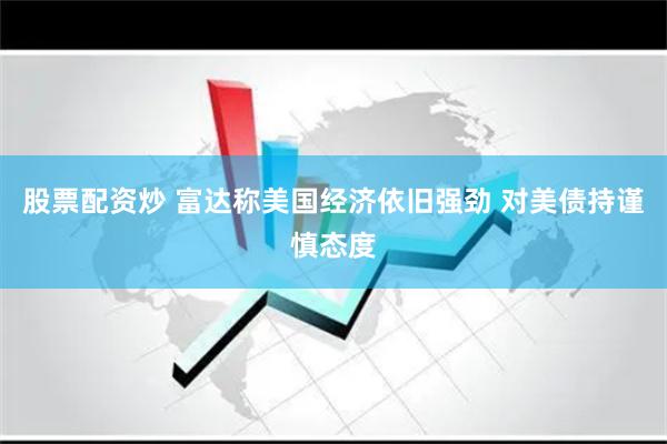 股票配资炒 富达称美国经济依旧强劲 对美债持谨慎态度