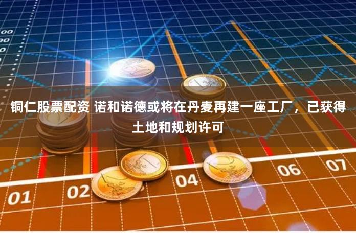 铜仁股票配资 诺和诺德或将在丹麦再建一座工厂,已获得土地和规划许可