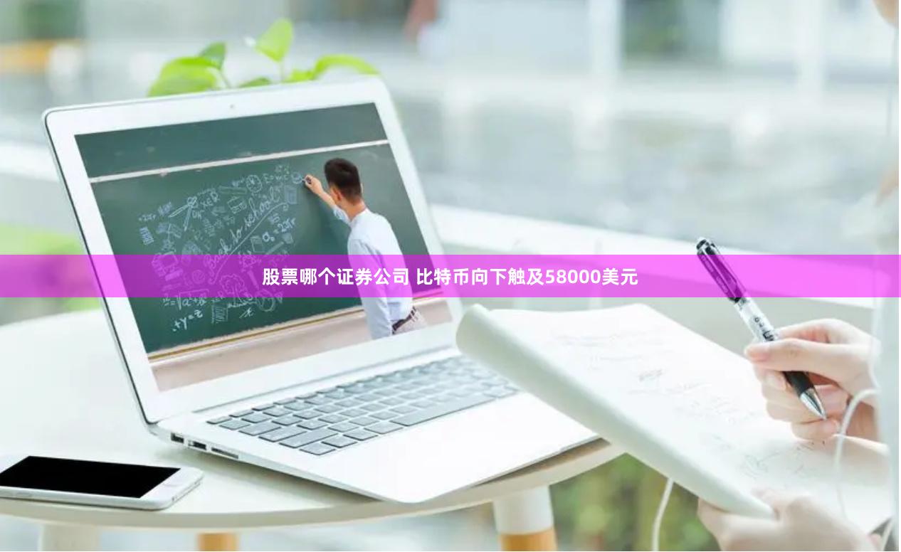 股票哪个证券公司 比特币向下触及58000美元
