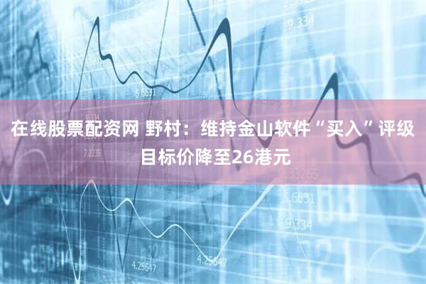 在线股票配资网 野村:维持金山软件“买入”评级 目标价降至26港元