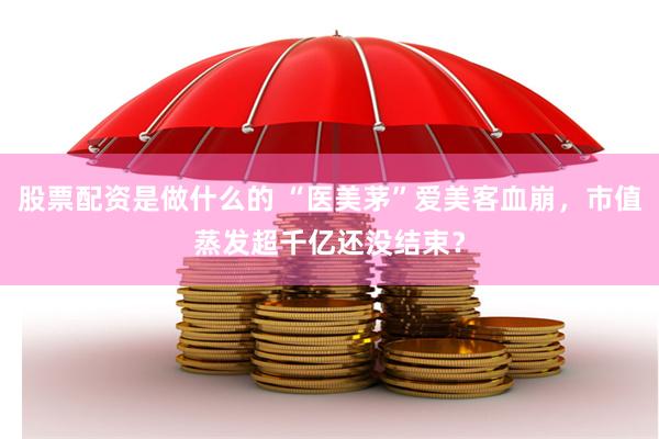 股票配资是做什么的 “医美茅”爱美客血崩,市值蒸发超千亿还没结束?