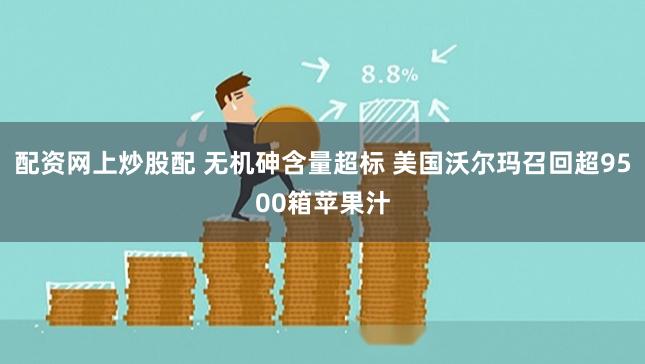 配资网上炒股配 无机砷含量超标 美国沃尔玛召回超9500箱苹果汁