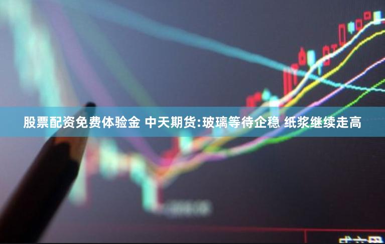 股票配资免费体验金 中天期货:玻璃等待企稳 纸浆继续走高