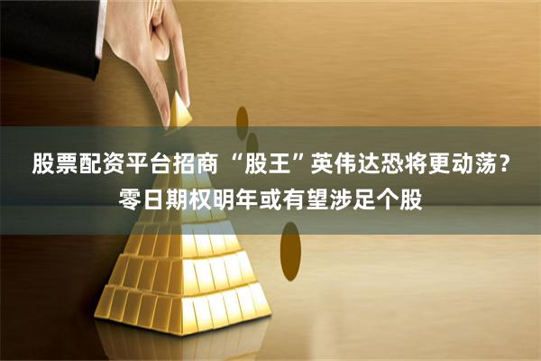 股票配资平台招商 “股王”英伟达恐将更动荡?零日期权明年或有望涉足个股