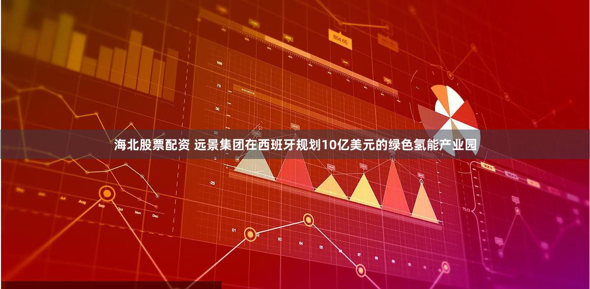 海北股票配资 远景集团在西班牙规划10亿美元的绿色氢能产业园