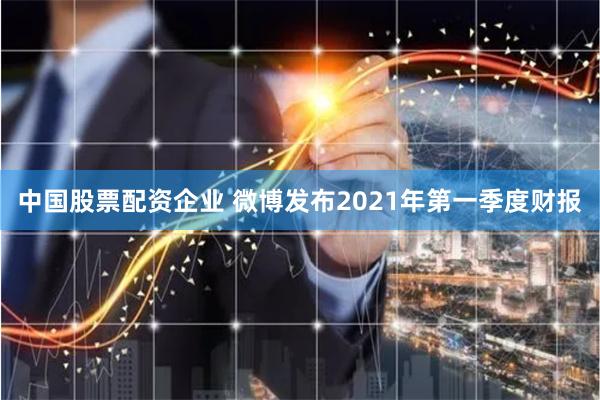 中国股票配资企业 微博发布2021年第一季度财报