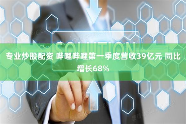 专业炒股配资 哔哩哔哩第一季度营收39亿元 同比增长68%