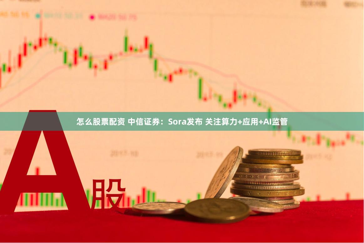 怎么股票配资 中信证券：Sora发布 关注算力+应用+AI监管