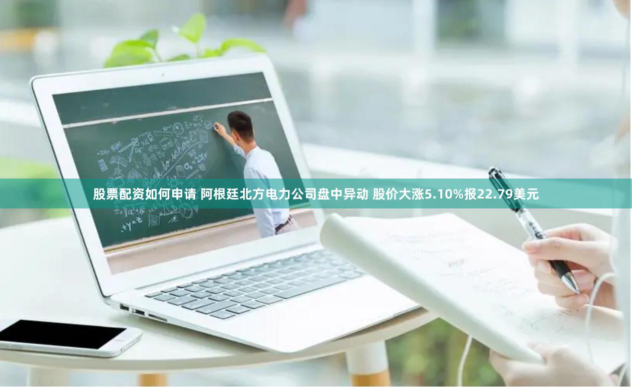 股票配资如何申请 阿根廷北方电力公司盘中异动 股价大涨5.10%报22.79美元
