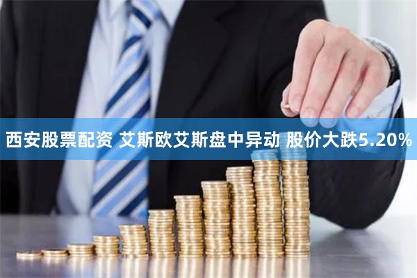 西安股票配资 艾斯欧艾斯盘中异动 股价大跌5.20%