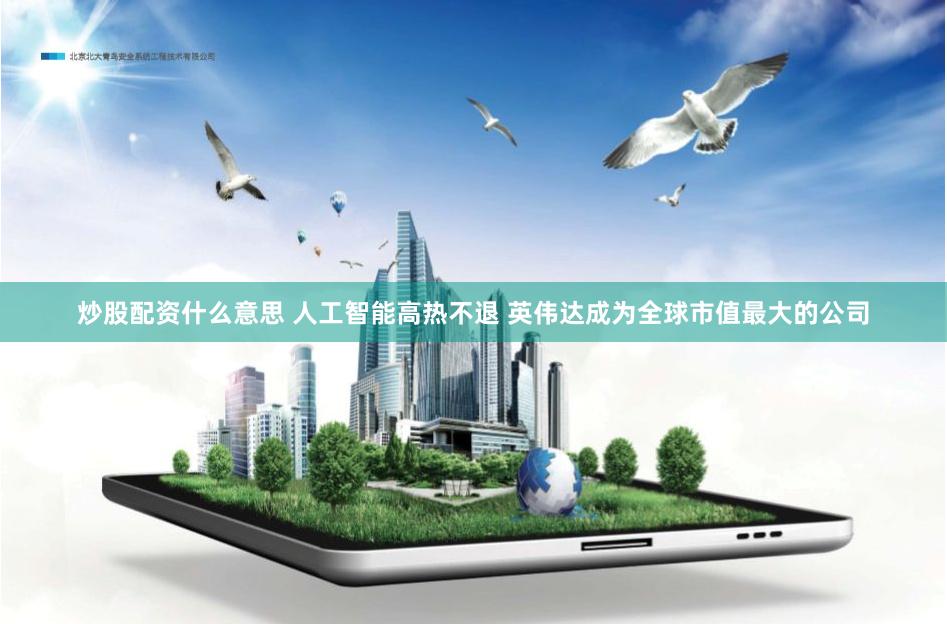 炒股配资什么意思 人工智能高热不退 英伟达成为全球市值最大的公司