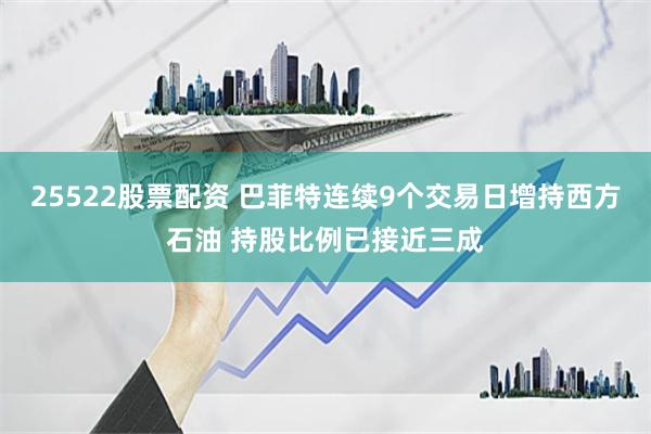 25522股票配资 巴菲特连续9个交易日增持西方石油 持股比例已接近三成